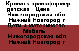 Кровать трансформер детская › Цена ­ 4 500 - Нижегородская обл., Нижний Новгород г. Дети и материнство » Мебель   . Нижегородская обл.,Нижний Новгород г.